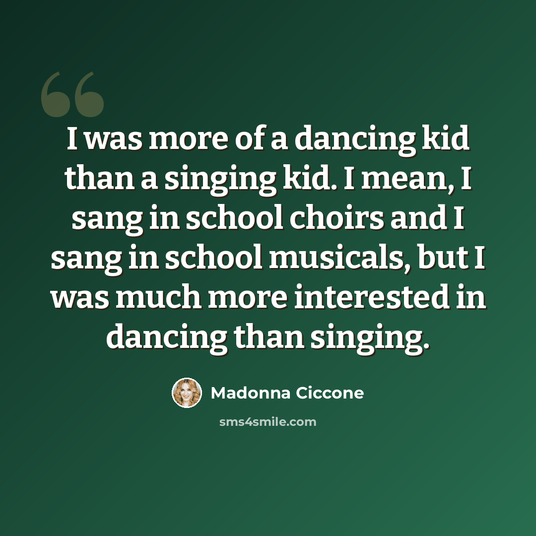 “I was more of a dancing kid than a singing kid. I mean, I sang in school choirs and I sang in school musicals, but I was much more interested in dancing than singing.” quote by Madonna Ciccone