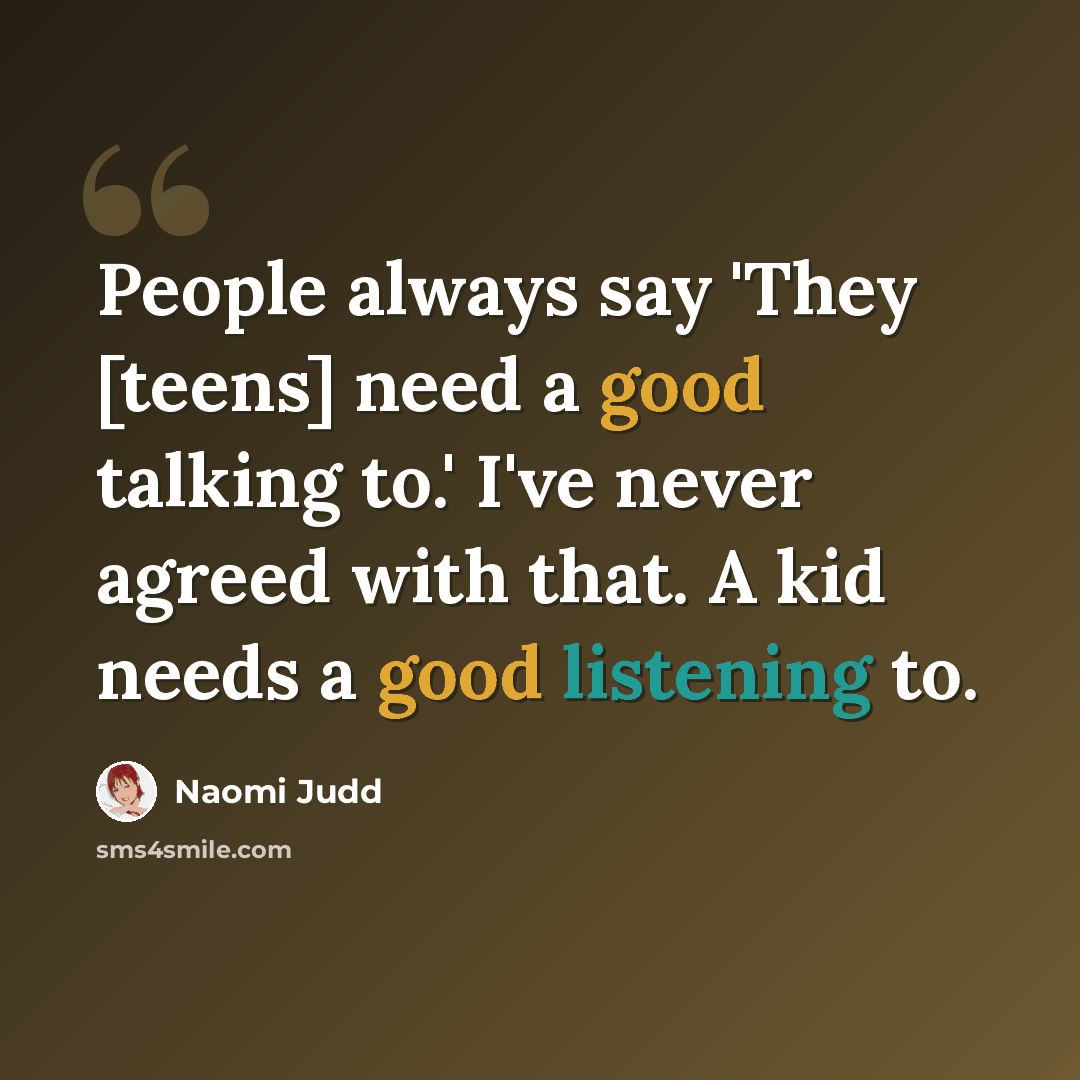 “People always say 'They [teens] need a good talking to.' I've never agreed with that. A kid needs a good listening to.” quote by Naomi Judd
