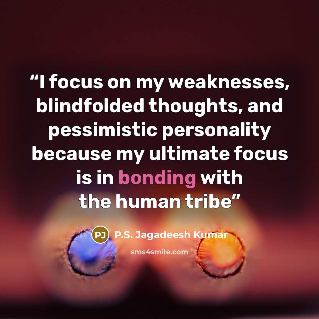 “I focus on my weaknesses, blindfolded thoughts, and pessimistic personality because my ultimate focus is in bonding with the human tribe” quote by P.S. Jagadeesh Kumar