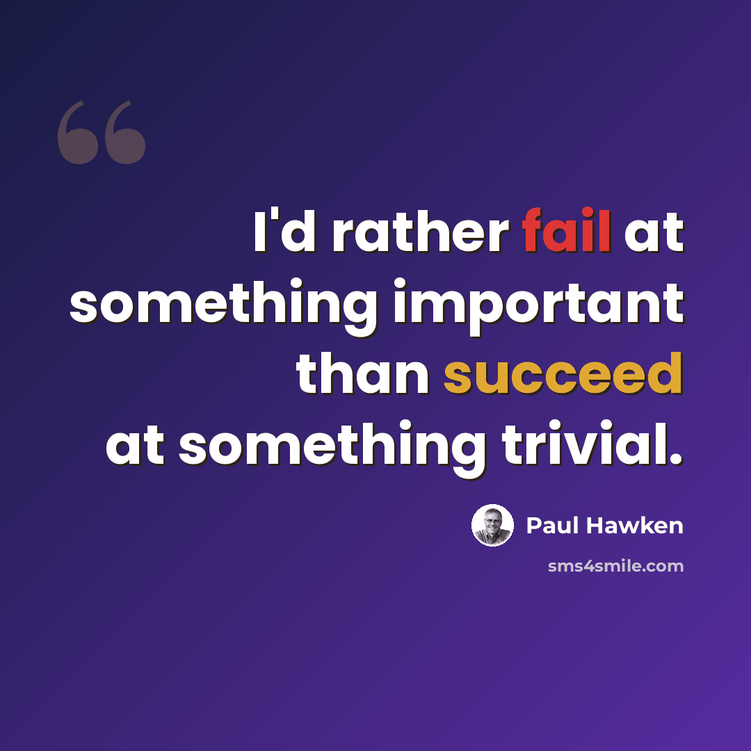 “I'd rather fail at something important than succeed at something trivial.” quote by Paul Hawken