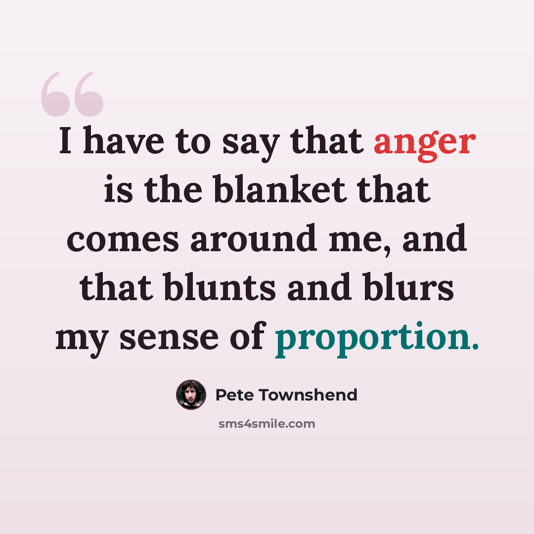 “I have to say that anger is the blanket that comes around me, and that blunts and blurs my sense of proportion.” quote by Pete Townshend