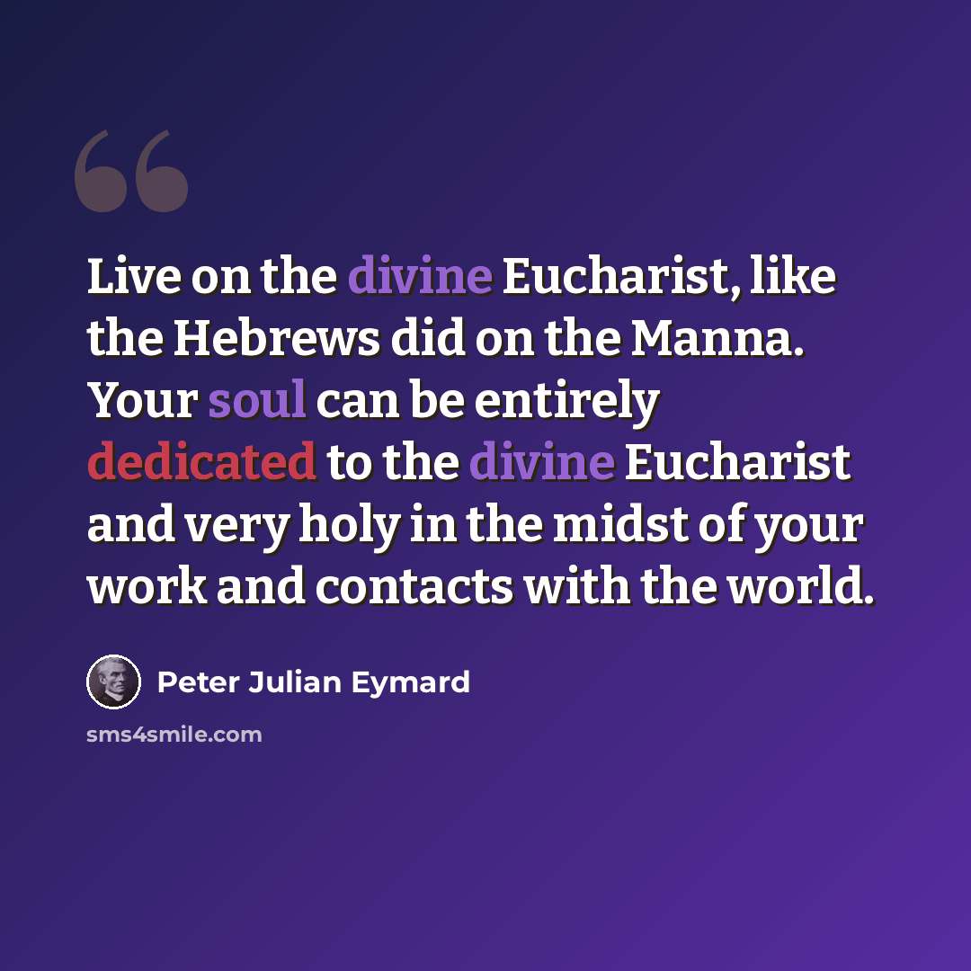 “Live on the divine Eucharist, like the Hebrews did on the Manna. Your soul can be entirely dedicated to the divine Eucharist and very holy in the midst of your work and contacts with the world.” quote by Peter Julian Eymard