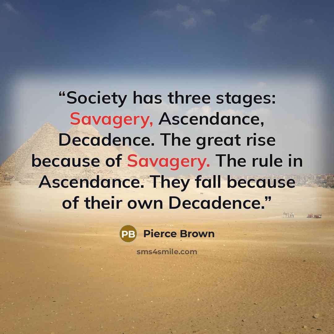 “Society has three stages: Savagery, Ascendance, Decadence. The great rise because of Savagery. The rule in Ascendance. They fall because of their own Decadence.” quote by Pierce Brown