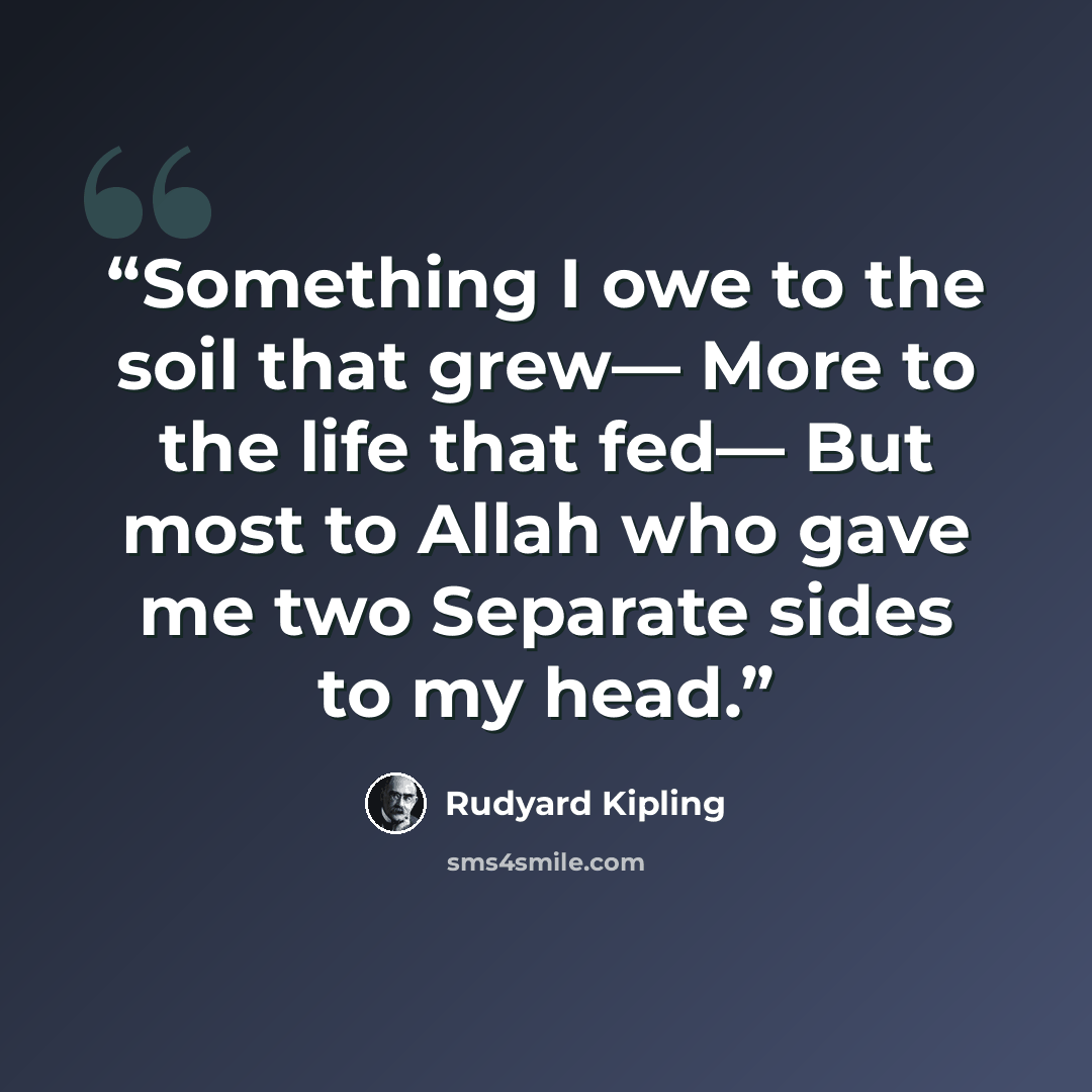 “Something I owe to the soil that grew— More to the life that fed— But most to Allah who gave me two Separate sides to my head.” quote by Rudyard Kipling