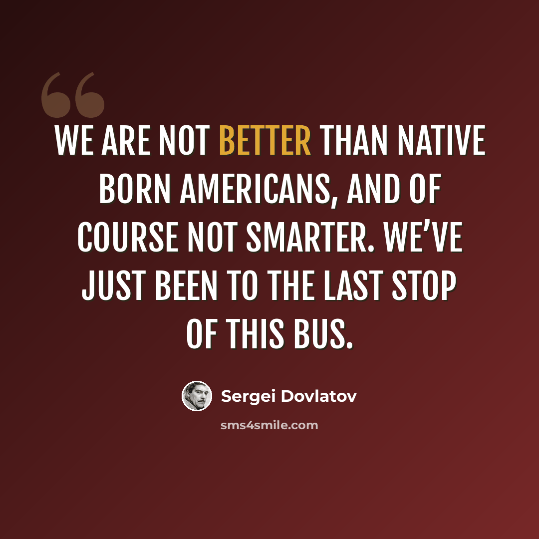 “We are not better than native born Americans, and of course not smarter. We’ve just been to the last stop of this bus.” quote by Sergei Dovlatov