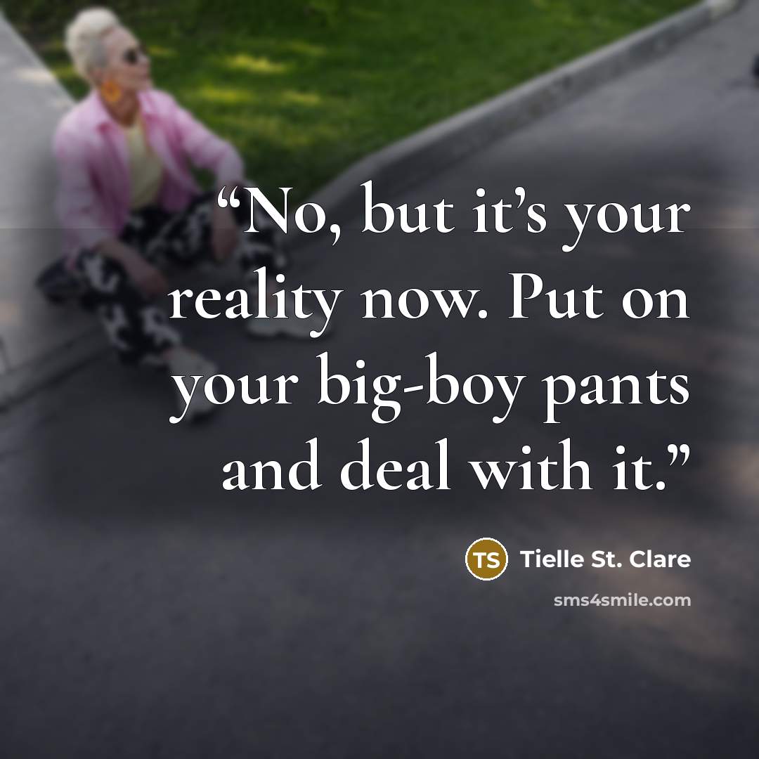 “No, but it’s your reality now. Put on your big-boy pants and deal with it.” quote by Tielle St. Clare