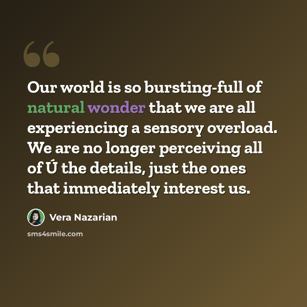 “Our world is so bursting-full of natural wonder that we are all experiencing a sensory overload. We are no longer perceiving all of Ú the details, just the ones that immediately interest us.” quote by Vera Nazarian