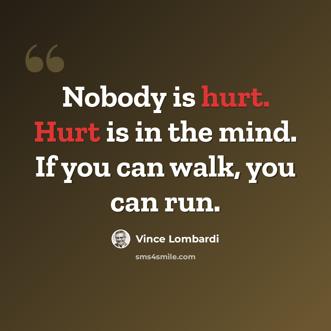 “Nobody is hurt. Hurt is in the mind. If you can walk, you can run.” quote by Vince Lombardi