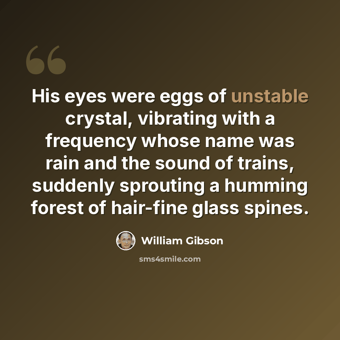 “His eyes were eggs of unstable crystal, vibrating with a frequency whose name was rain and the sound of trains, suddenly sprouting a humming forest of hair-fine glass spines.” quote by William Gibson