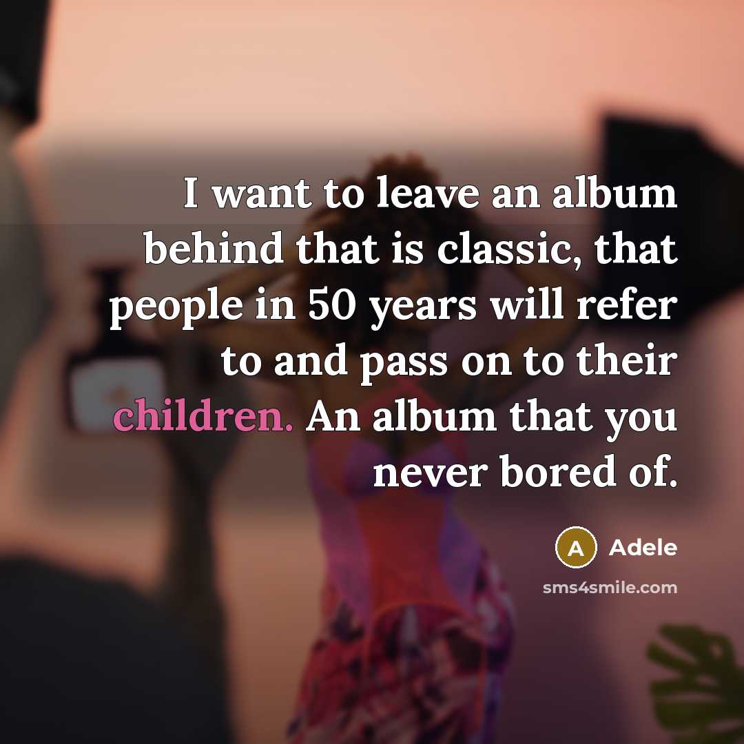 “I want to leave an album behind that is classic, that people in 50 years will refer to and pass on to their children. An album that you never bored of.” quote by Adele