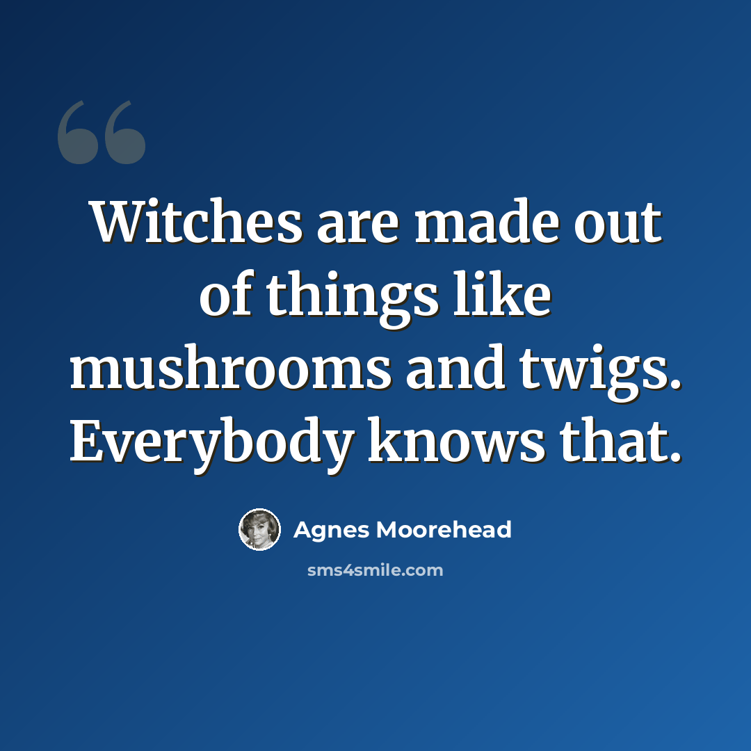 “Witches are made out of things like mushrooms and twigs. Everybody knows that.” quote by Agnes Moorehead