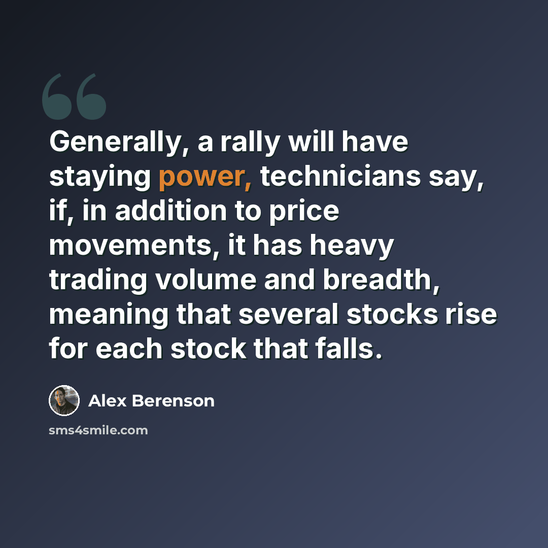 “Generally, a rally will have staying power, technicians say, if, in addition to price movements, it has heavy trading volume and breadth, meaning that several stocks rise for each stock that falls.” quote by Alex Berenson