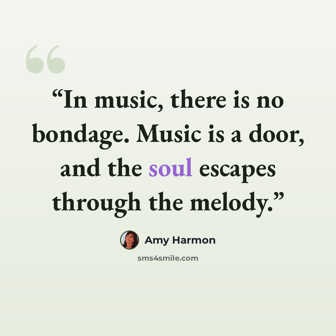 “In music, there is no bondage. Music is a door, and the soul escapes through the melody.” quote by Amy Harmon