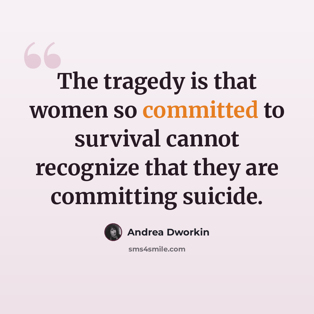 “The tragedy is that women so committed to survival cannot recognize that they are committing suicide.” quote by Andrea Dworkin