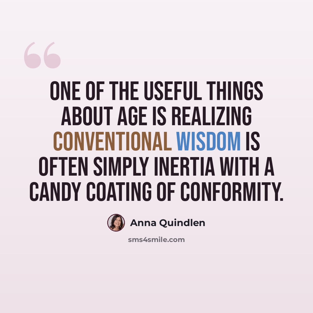 “One of the useful things about age is realizing conventional wisdom is often simply inertia with a candy coating of conformity.” quote by Anna Quindlen