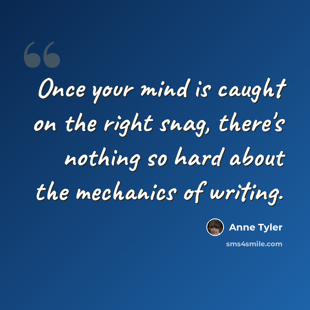 “Once your mind is caught on the right snag, there's nothing so hard about the mechanics of writing.” quote by Anne Tyler