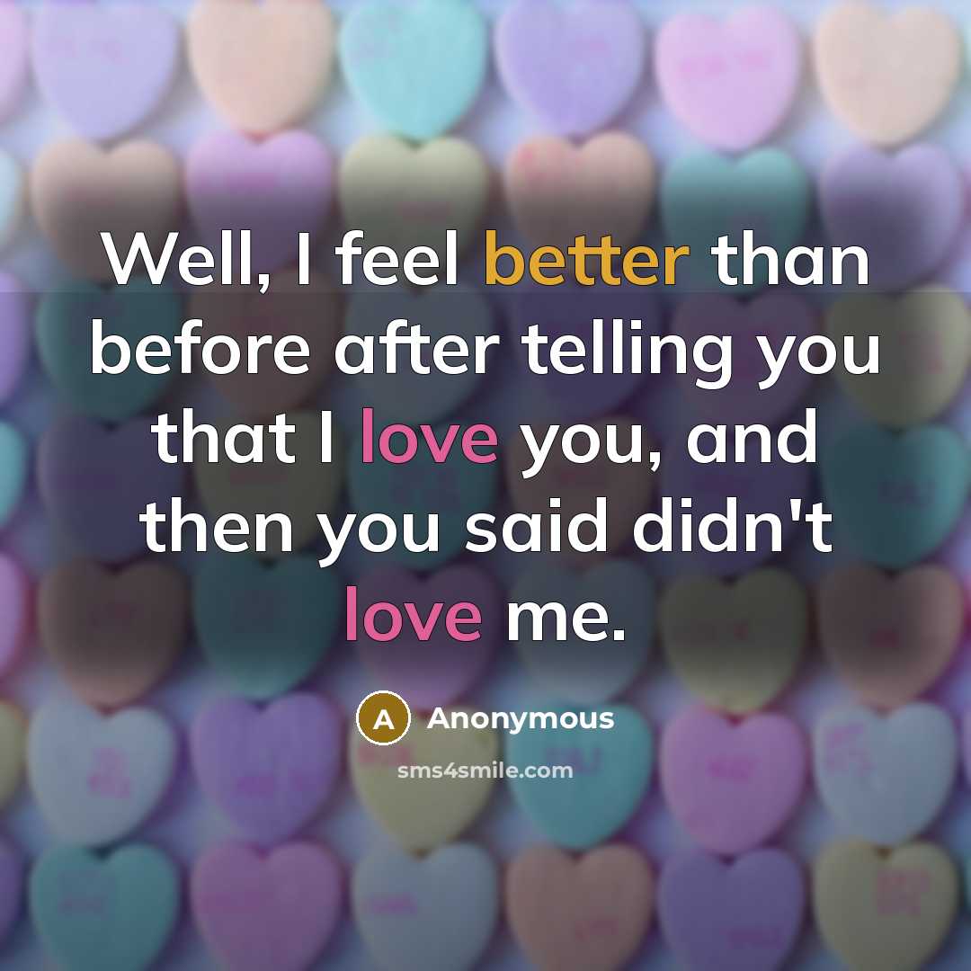 “Well, I feel better than before after telling you that I love you, and then you said didn't love me.” quote by Anonymous