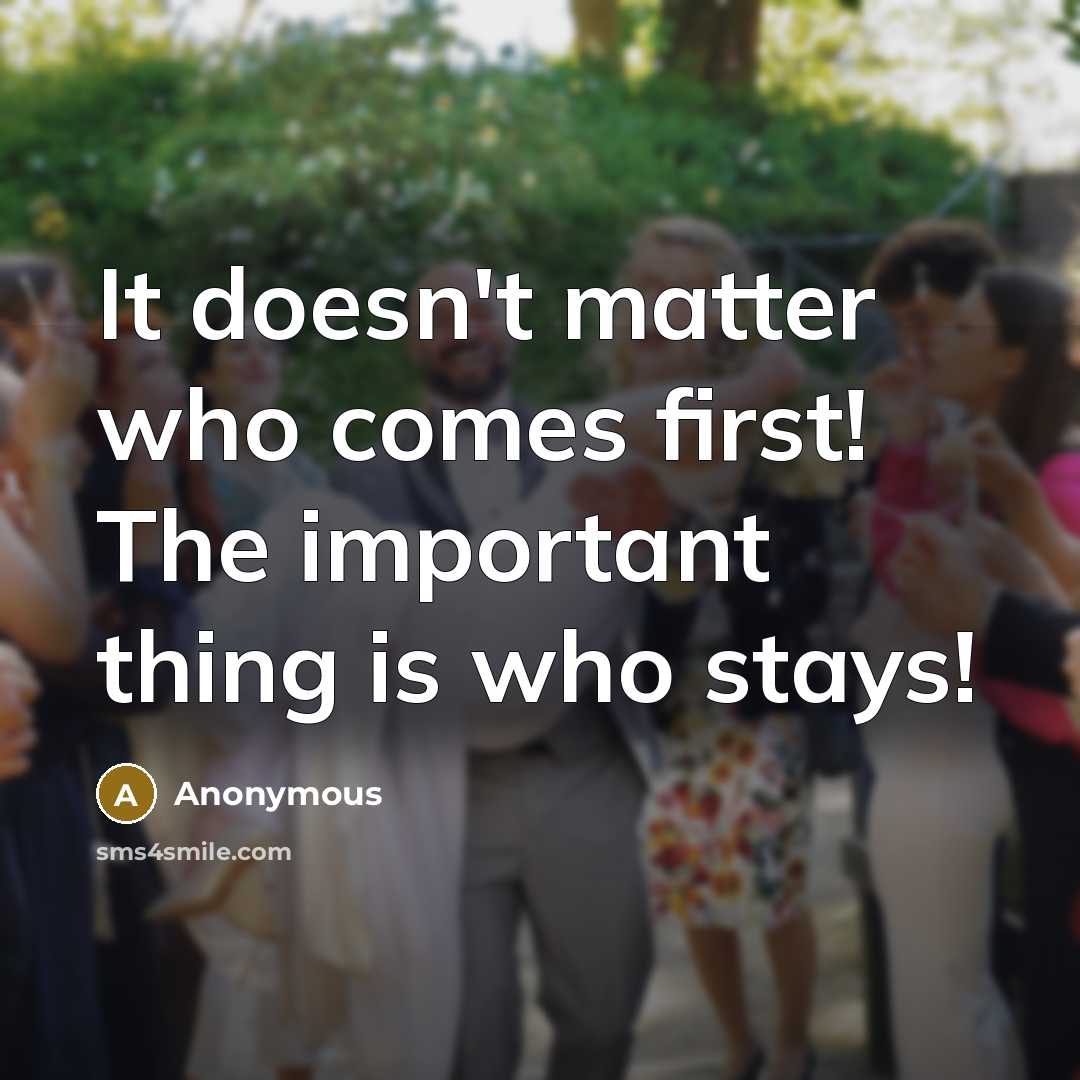 “It doesn't matter who comes first! The important thing is who stays!” quote by Anonymous