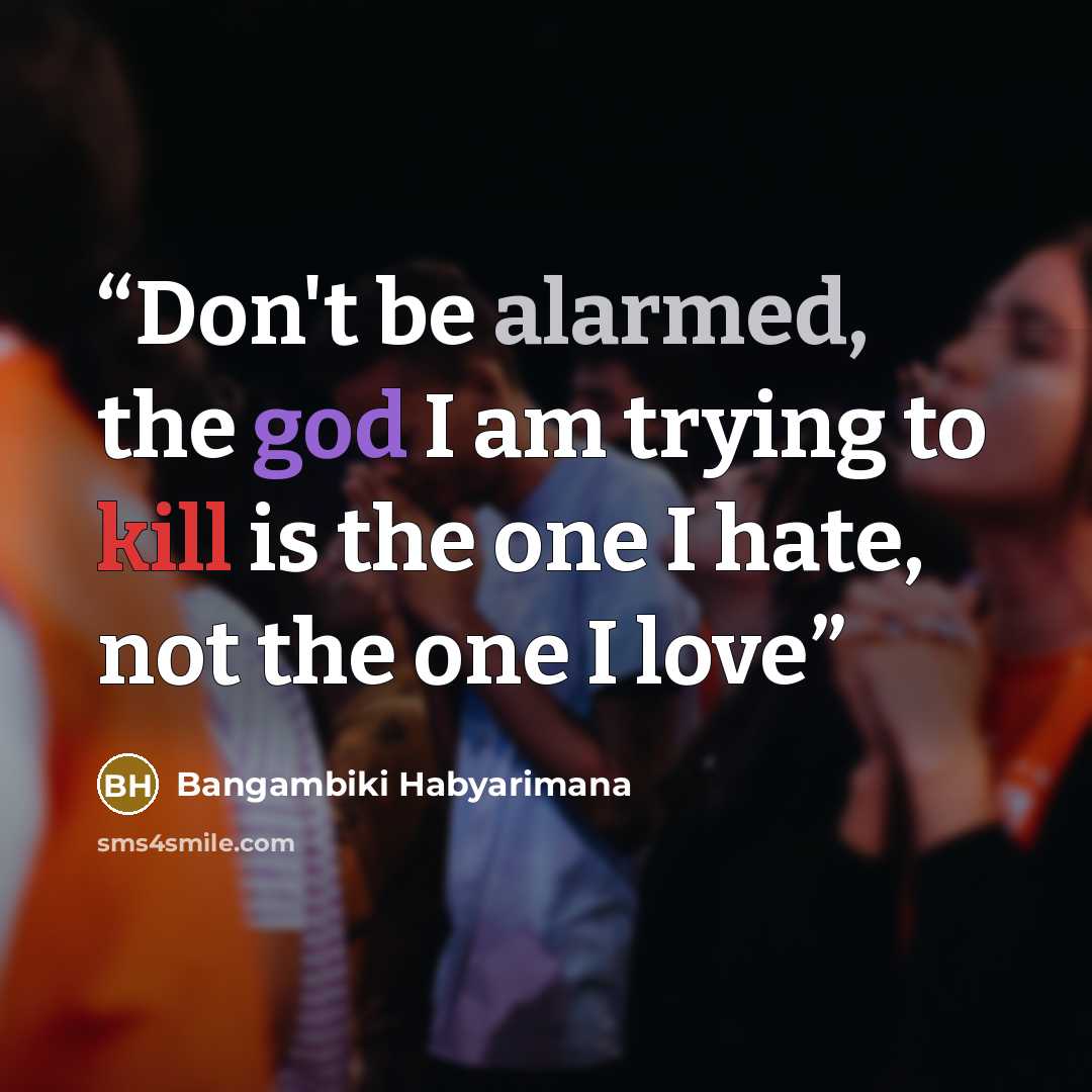 “Don't be alarmed, the god I am trying to kill is the one I hate, not the one I love” quote by Bangambiki Habyarimana