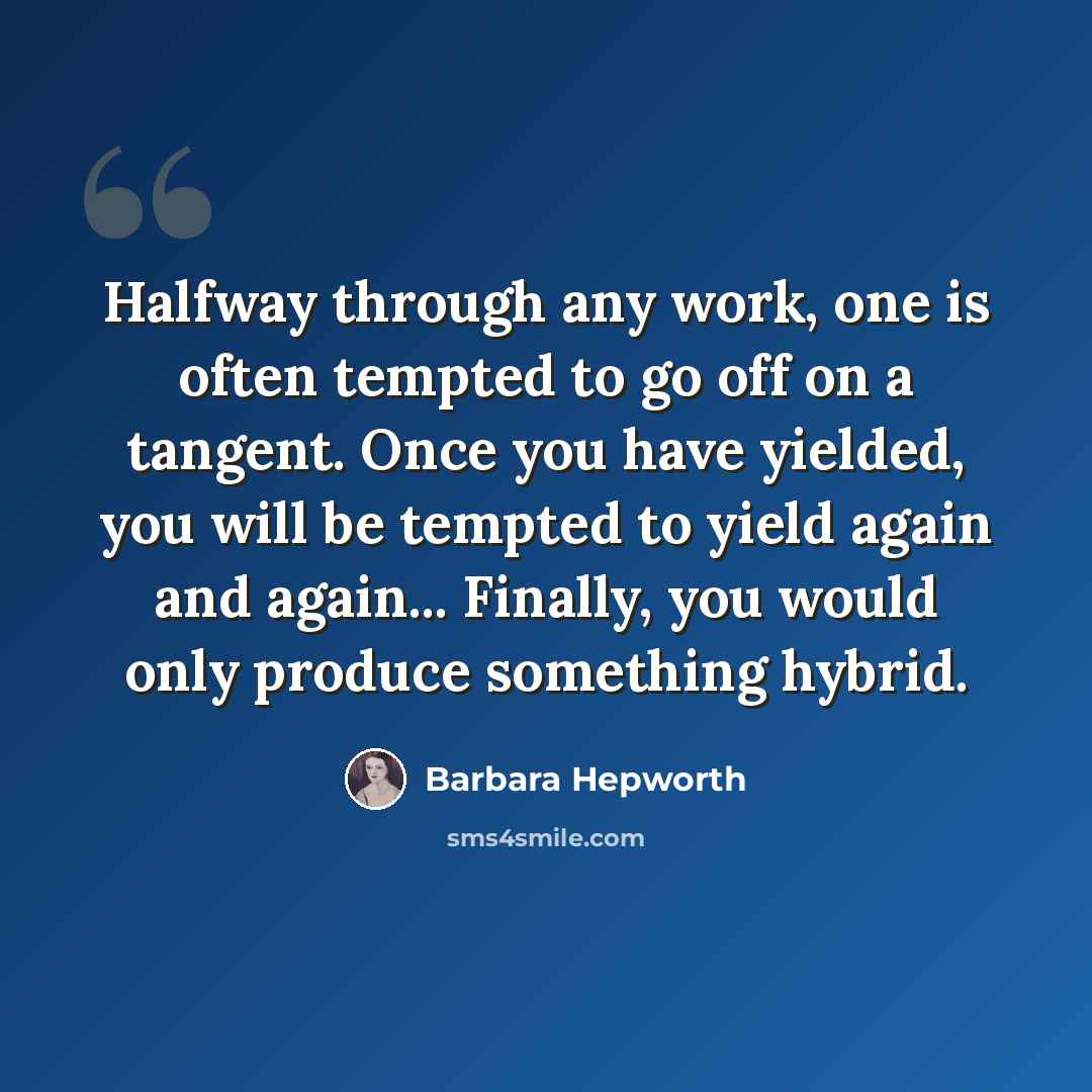 “Halfway through any work, one is often tempted to go off on a tangent. Once you have yielded, you will be tempted to yield again and again... Finally, you would only produce something hybrid.” quote by Barbara Hepworth