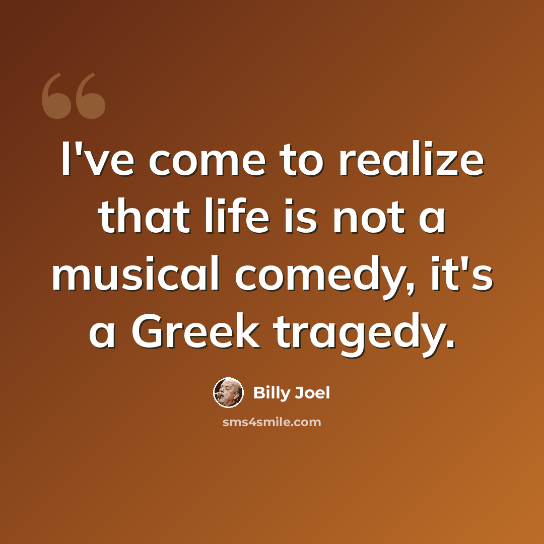 “I've come to realize that life is not a musical comedy, it's a Greek tragedy.” quote by Billy Joel