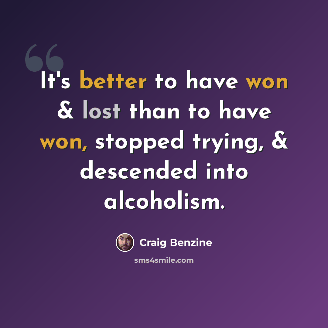 “It's better to have won & lost than to have won, stopped trying, & descended into alcoholism.” quote by Craig Benzine