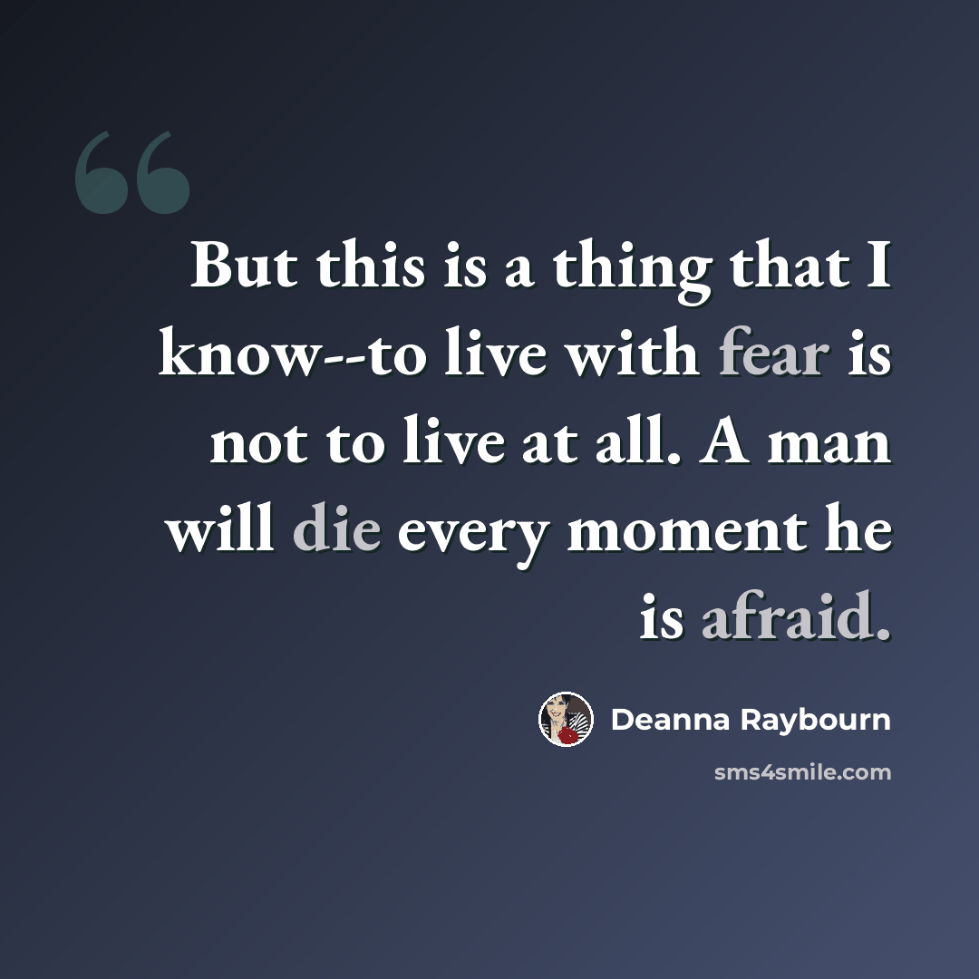 “But this is a thing that I know--to live with fear is not to live at all. A man will die every moment he is afraid.” quote by Deanna Raybourn