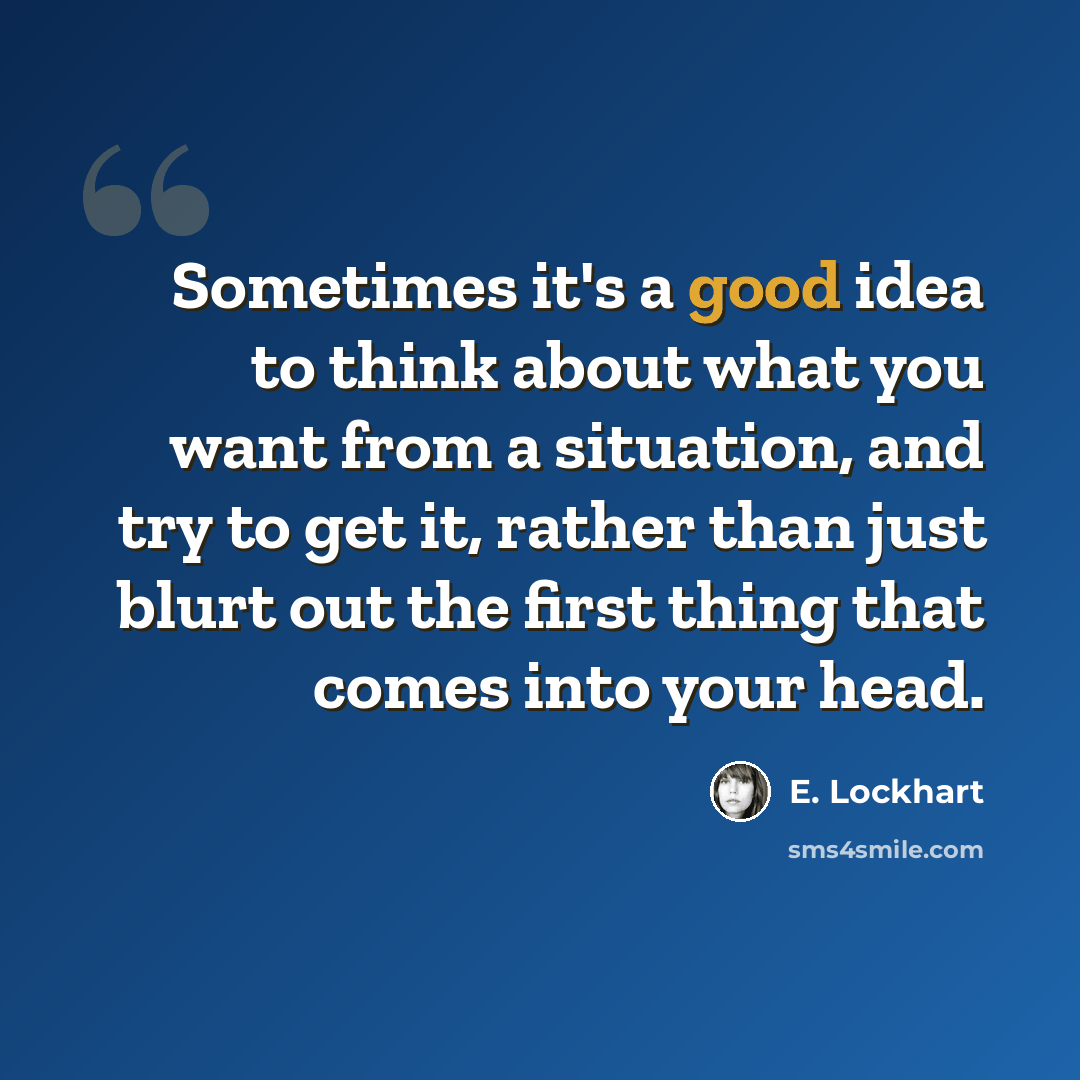 “Sometimes it's a good idea to think about what you want from a situation, and try to get it, rather than just blurt out the first thing that comes into your head.” quote by E. Lockhart