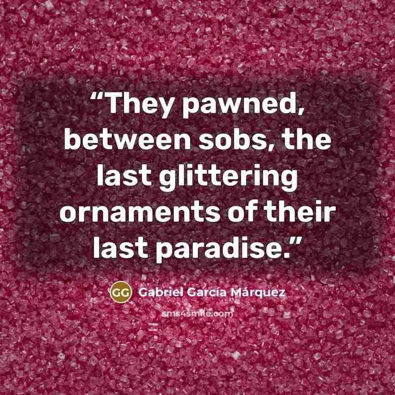 “They pawned, between sobs, the last glittering ornaments of their last paradise.” quote by Gabriel García Márquez