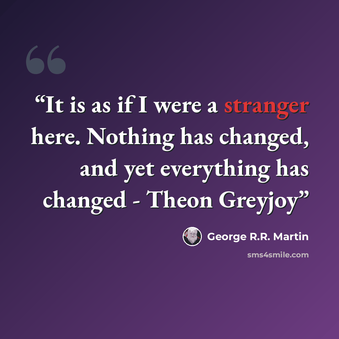 “It is as if I were a stranger here. Nothing has changed, and yet everything has changed - Theon Greyjoy” quote by George R.R. Martin