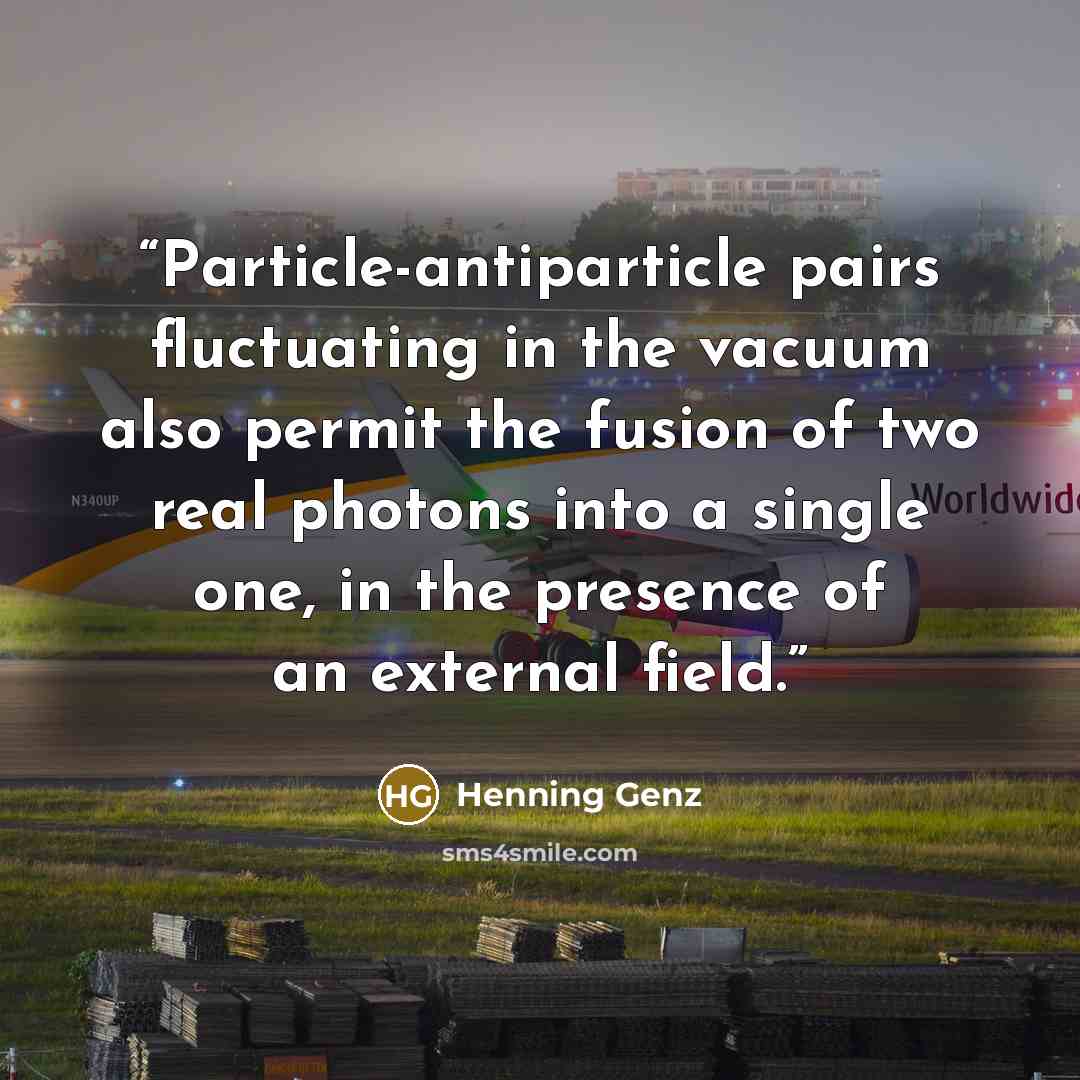 “Particle-antiparticle pairs fluctuating in the vacuum also permit the fusion of two real photons into a single one, in the presence of an external field.” quote by Henning Genz
