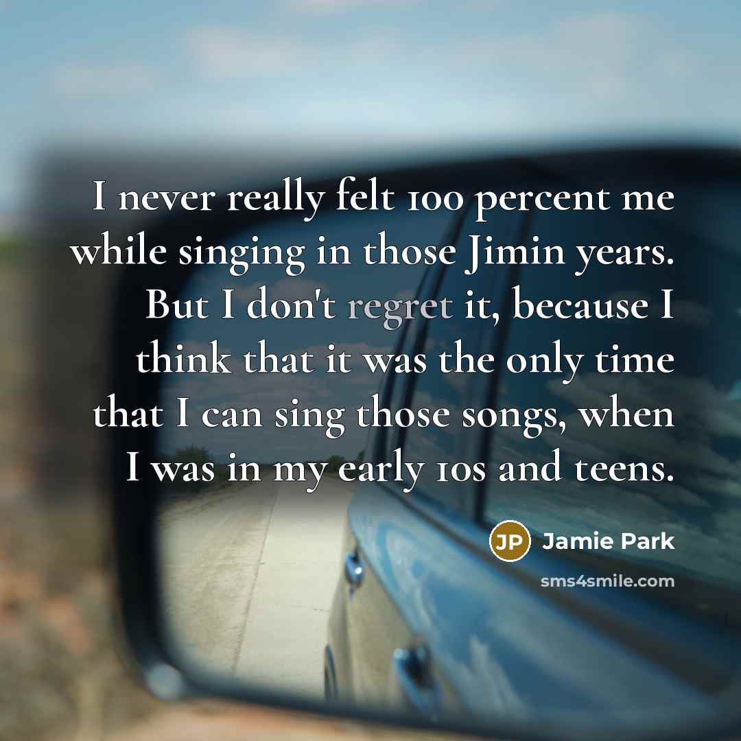“I never really felt 100 percent me while singing in those Jimin years. But I don't regret it, because I think that it was the only time that I can sing those songs, when I was in my early 10s and teens.” quote by Jamie Park