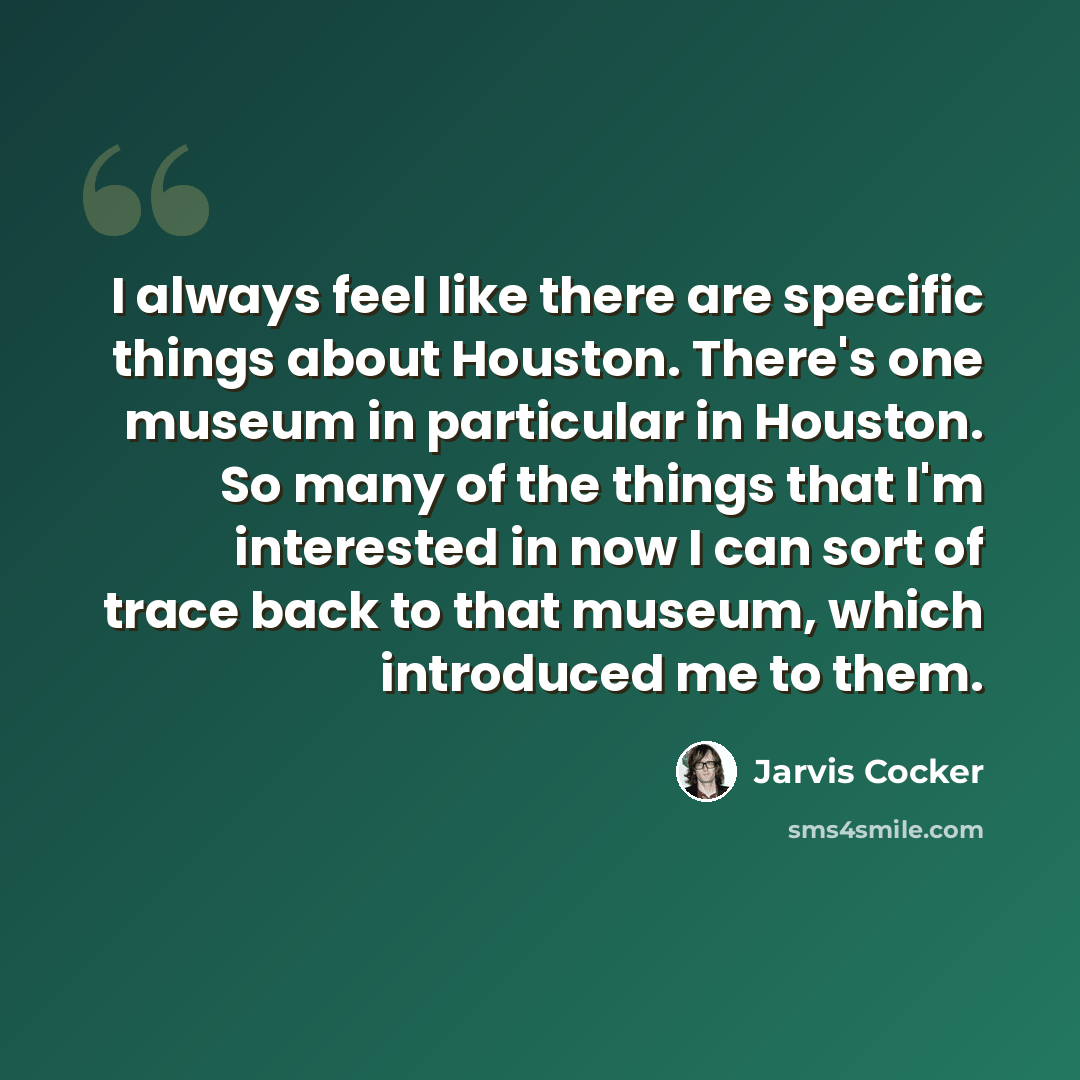 “I always feel like there are specific things about Houston. There's one museum in particular in Houston. So many of the things that I'm interested in now I can sort of trace back to that museum, which introduced me to them.” quote by Jarvis Cocker