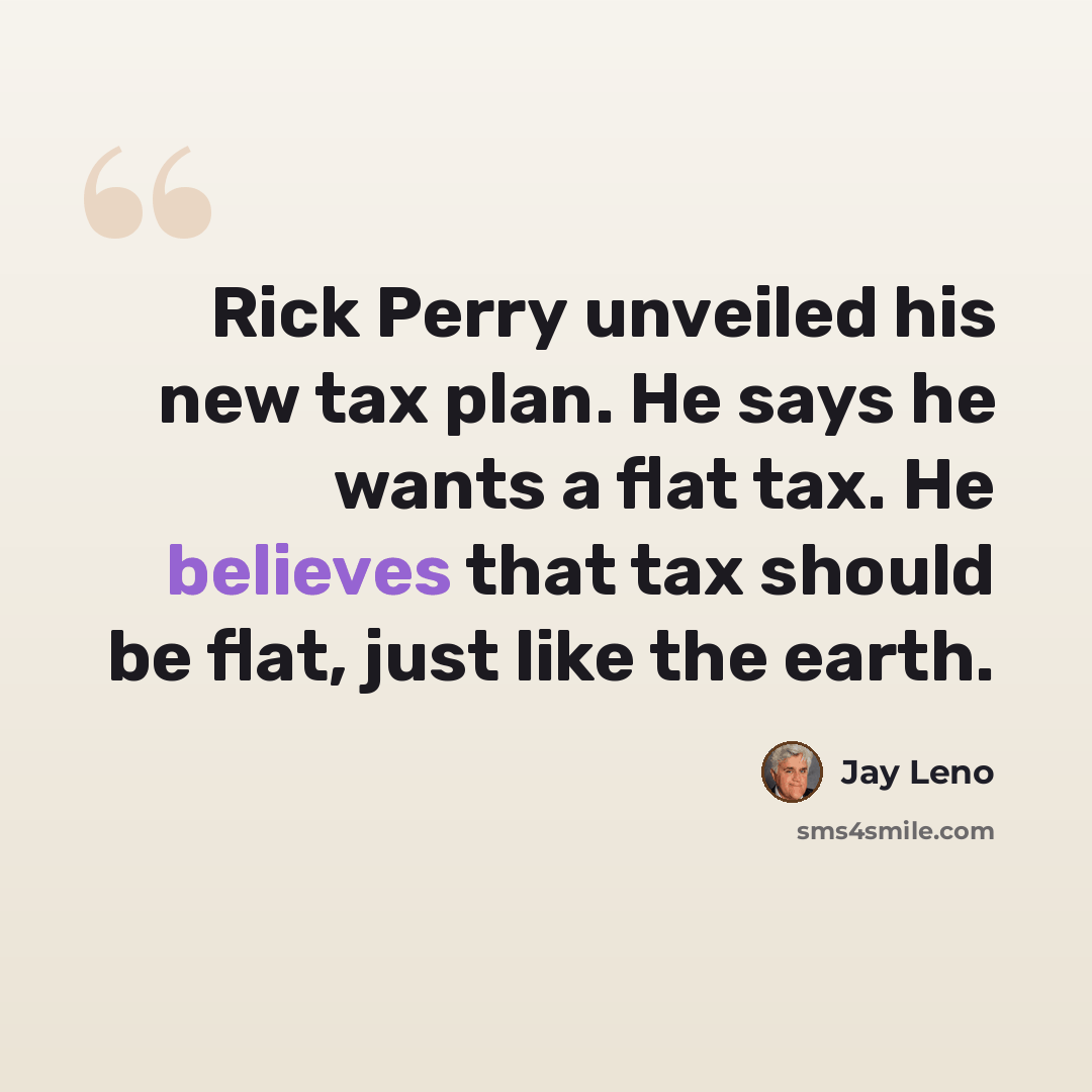 “Rick Perry unveiled his new tax plan. He says he wants a flat tax. He believes that tax should be flat, just like the earth.” quote by Jay Leno