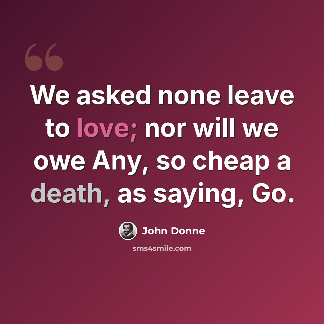 “We asked none leave to love; nor will we owe Any, so cheap a death, as saying, Go.” quote by John Donne