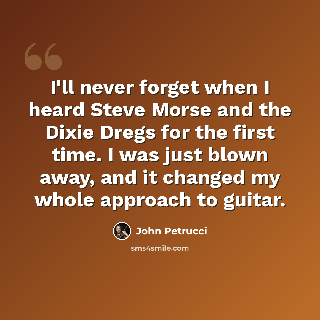 “I'll never forget when I heard Steve Morse and the Dixie Dregs for the first time. I was just blown away, and it changed my whole approach to guitar.” quote by John Petrucci