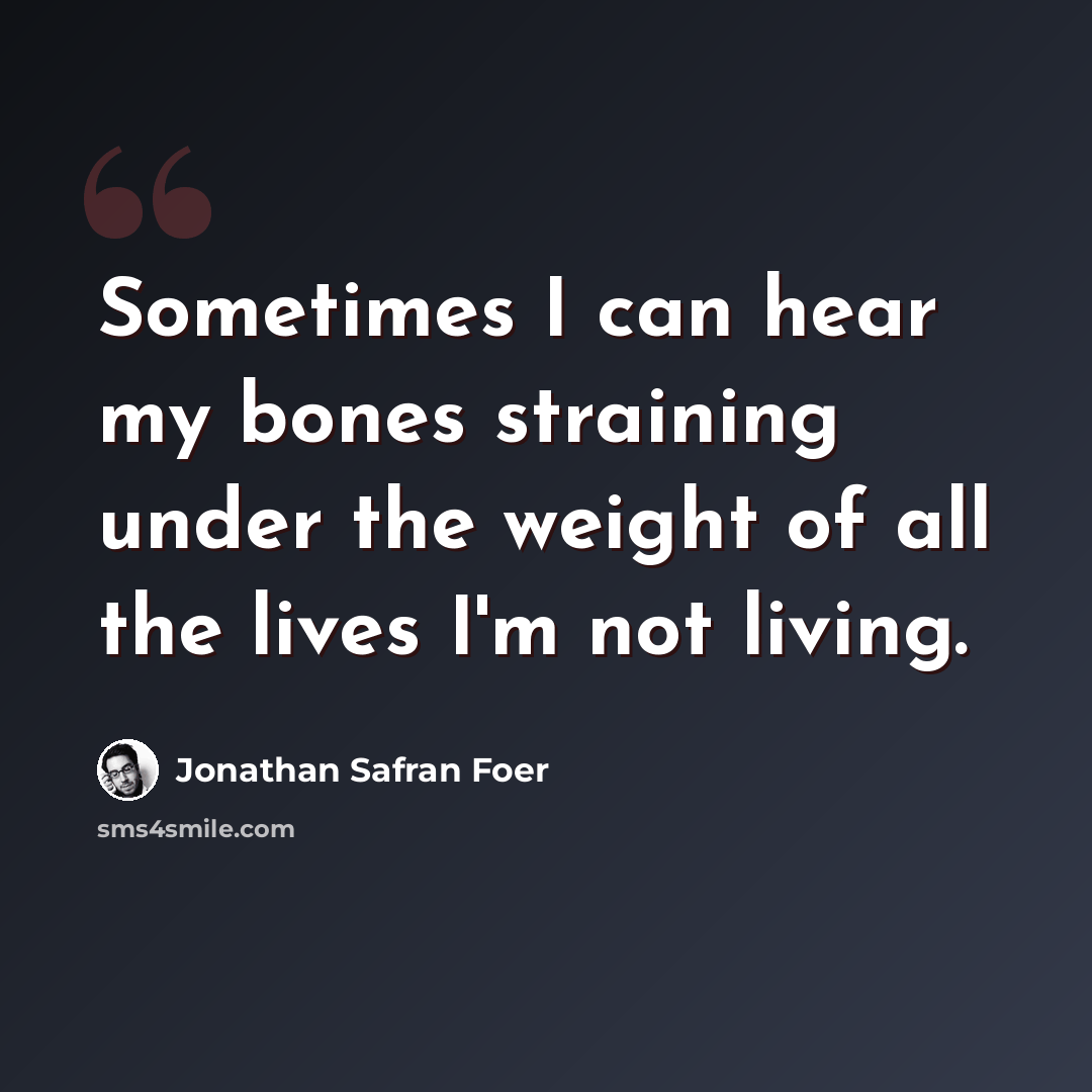 “Sometimes I can hear my bones straining under the weight of all the lives I'm not living.” quote by Jonathan Safran Foer