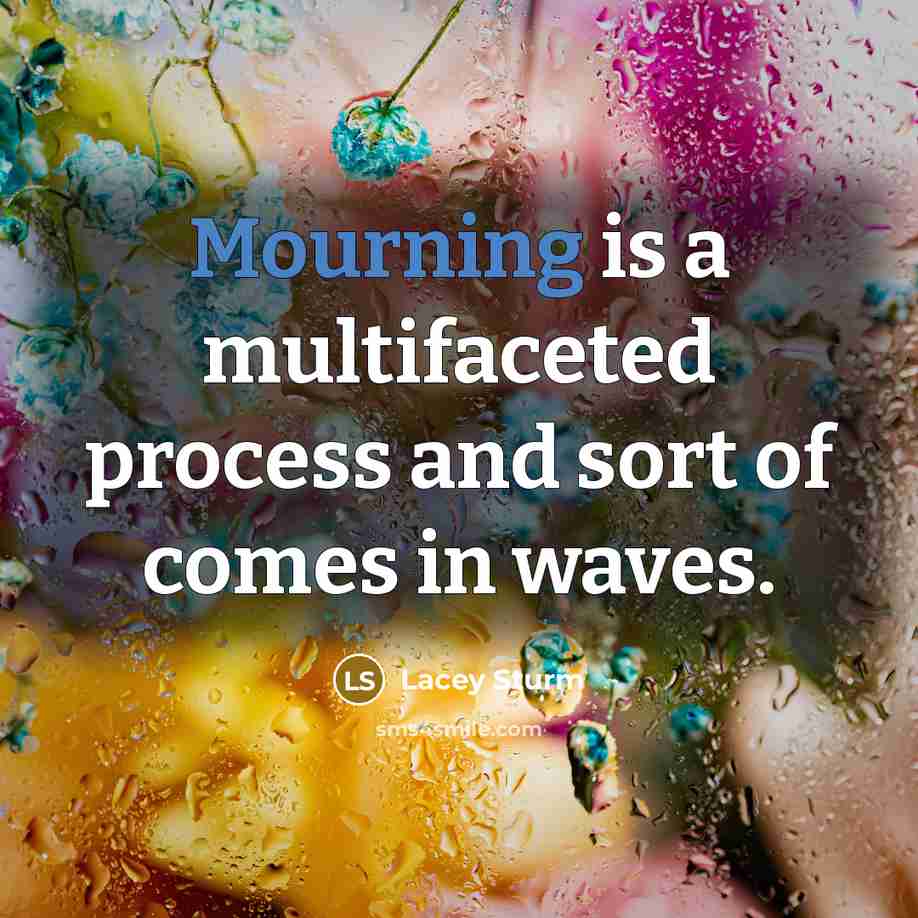“Mourning is a multifaceted process and sort of comes in waves.” quote by Lacey Sturm