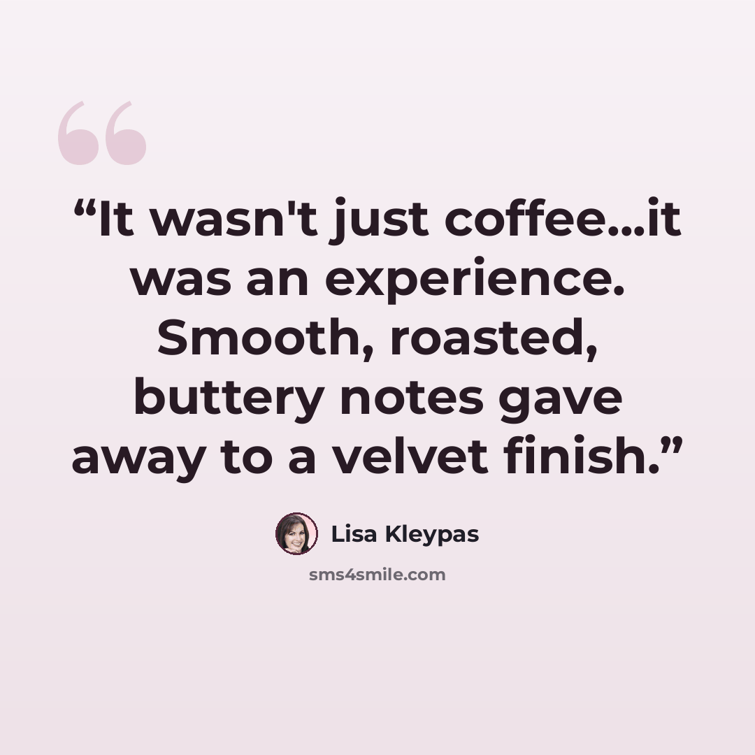 “It wasn't just coffee...it was an experience. Smooth, roasted, buttery notes gave away to a velvet finish.” quote by Lisa Kleypas