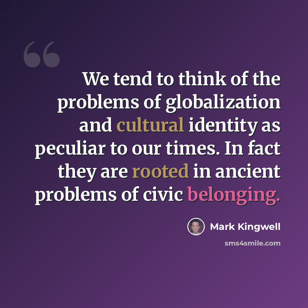 “We tend to think of the problems of globalization and cultural identity as peculiar to our times. In fact they are rooted in ancient problems of civic belonging.” quote by Mark Kingwell