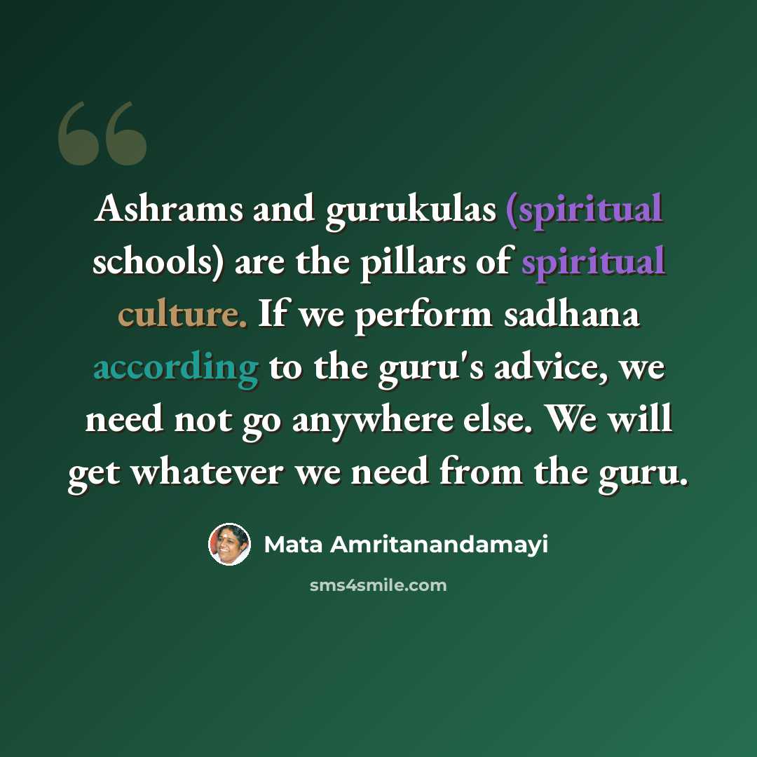 “Ashrams and gurukulas (spiritual schools) are the pillars of spiritual culture. If we perform sadhana according to the guru's advice, we need not go anywhere else. We will get whatever we need from the guru.” quote by Mata Amritanandamayi