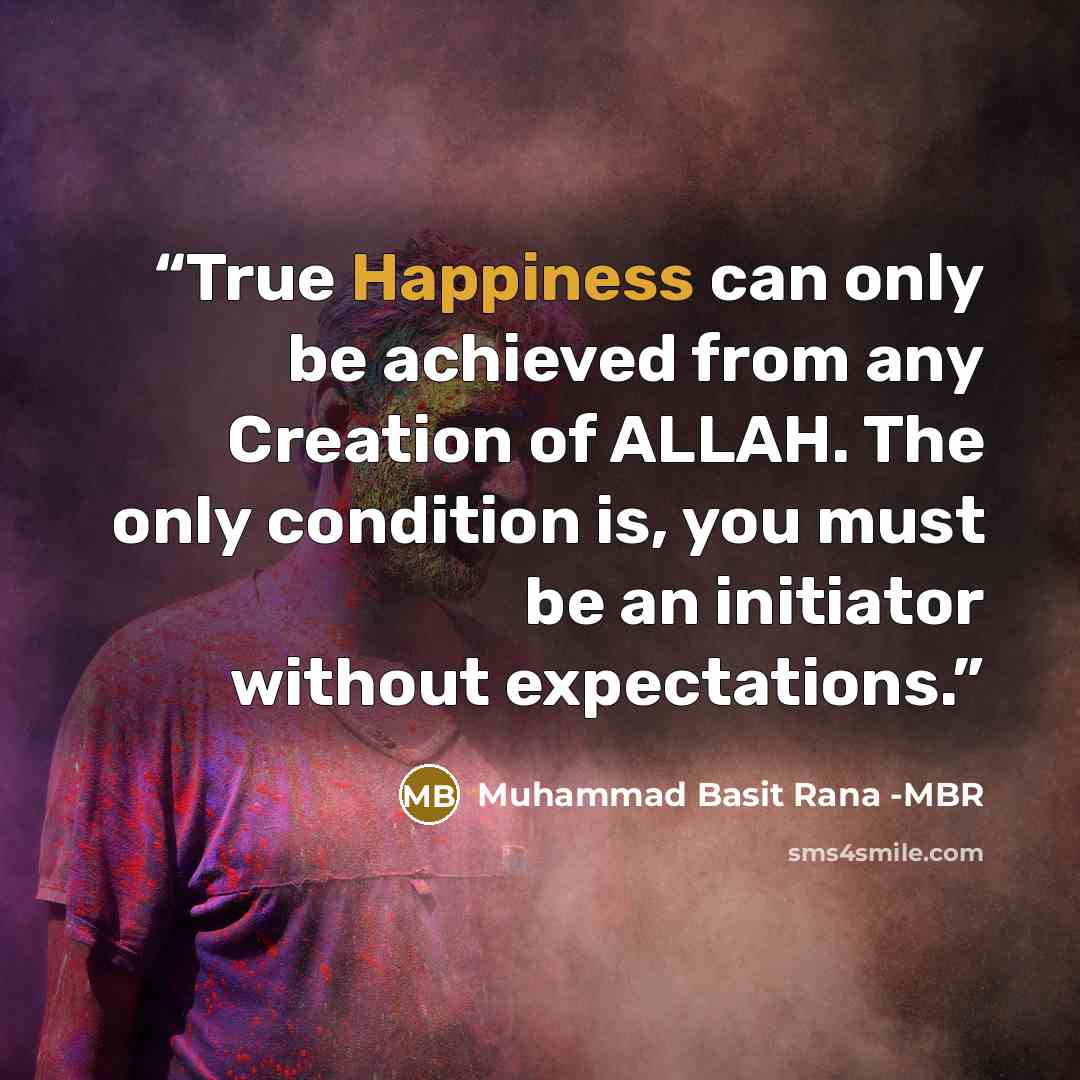 “True Happiness can only be achieved from any Creation of ALLAH. The only condition is, you must be an initiator without expectations.” quote by Muhammad Basit Rana -MBR