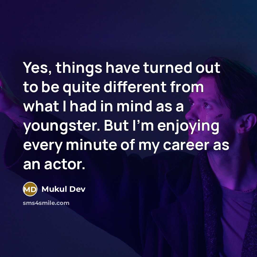 “Yes, things have turned out to be quite different from what I had in mind as a youngster. But I'm enjoying every minute of my career as an actor.” quote by Mukul Dev