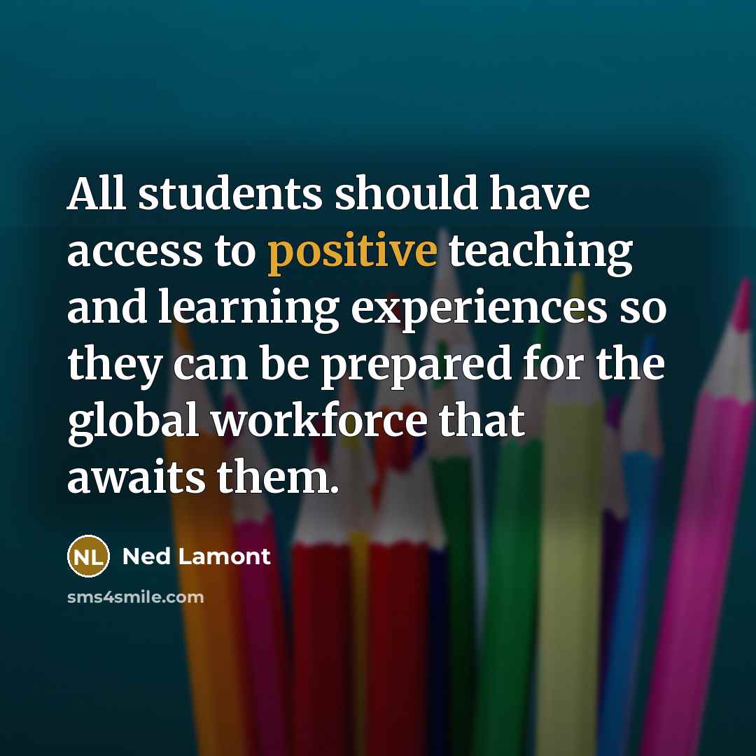 “All students should have access to positive teaching and learning experiences so they can be prepared for the global workforce that awaits them.” quote by Ned Lamont