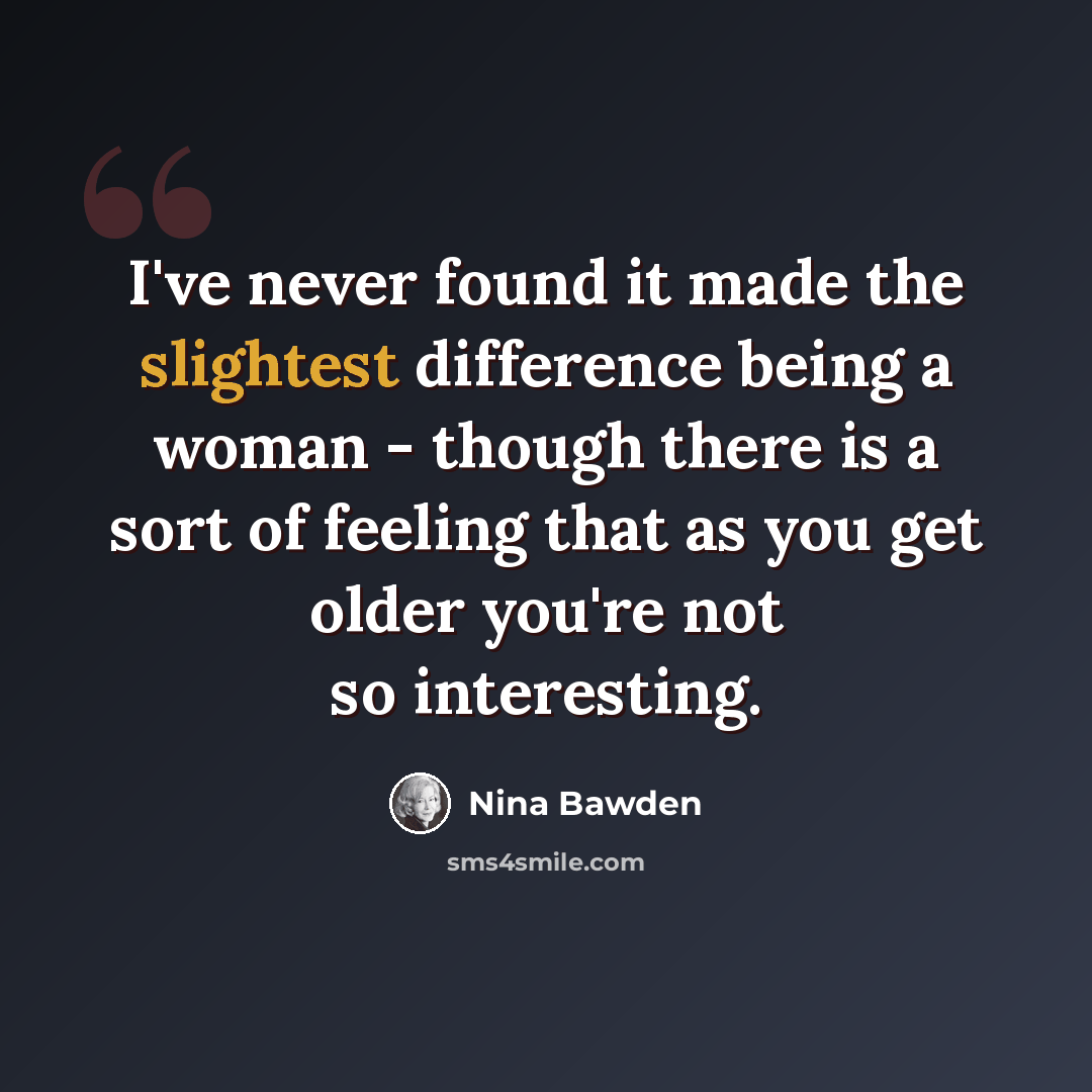 “I've never found it made the slightest difference being a woman - though there is a sort of feeling that as you get older you're not so interesting.” quote by Nina Bawden