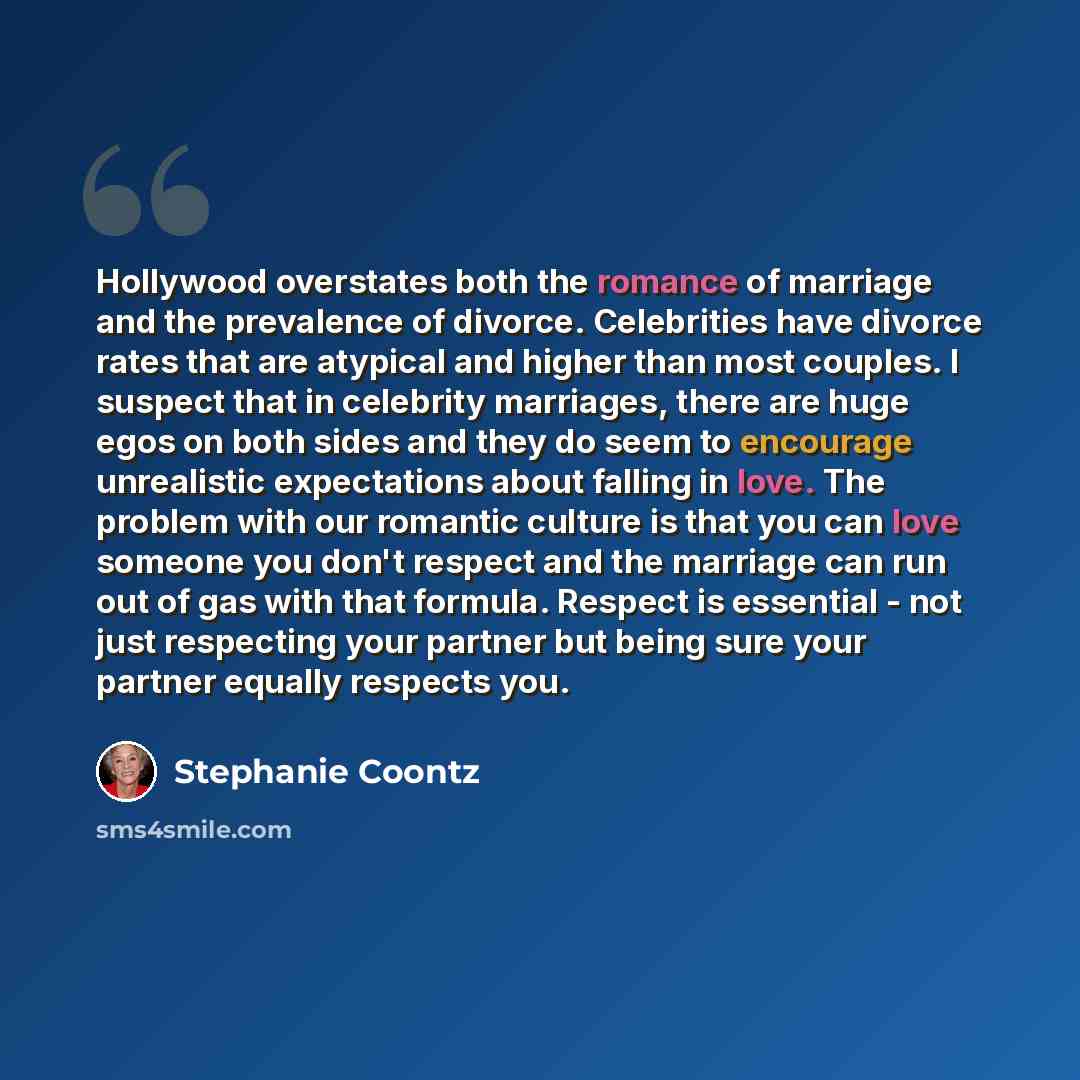 “Hollywood overstates both the romance of marriage and the prevalence of divorce. Celebrities have divorce rates that are atypical and higher than most couples. I suspect that in celebrity marriages, there are huge egos on both sides and they do seem to encourage unrealistic expectations about…” quote by Stephanie Coontz
