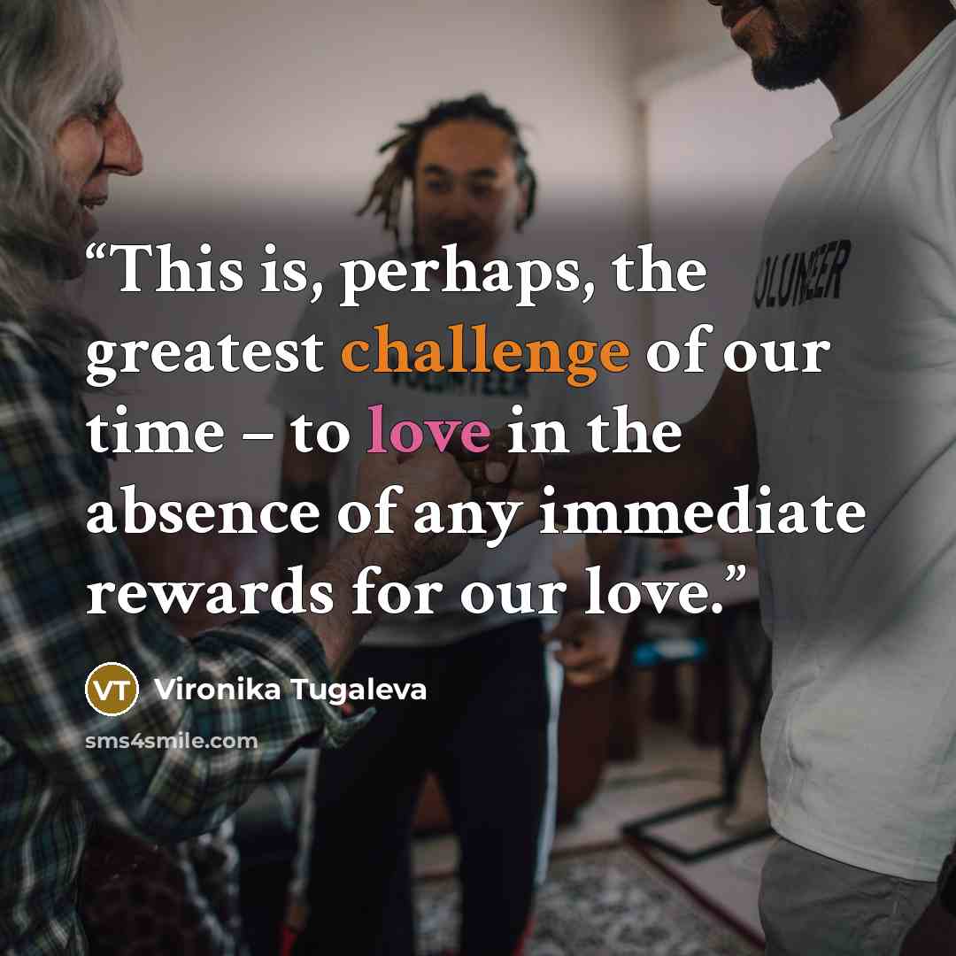 “This is, perhaps, the greatest challenge of our time – to love in the absence of any immediate rewards for our love.” quote by Vironika Tugaleva