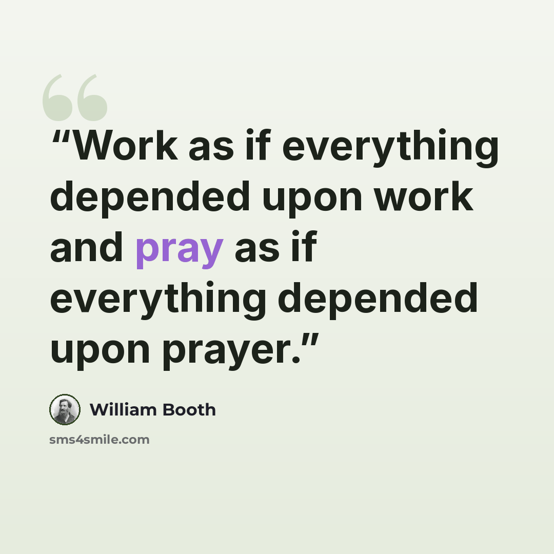 “Work as if everything depended upon work and pray as if everything depended upon prayer.” quote by William Booth