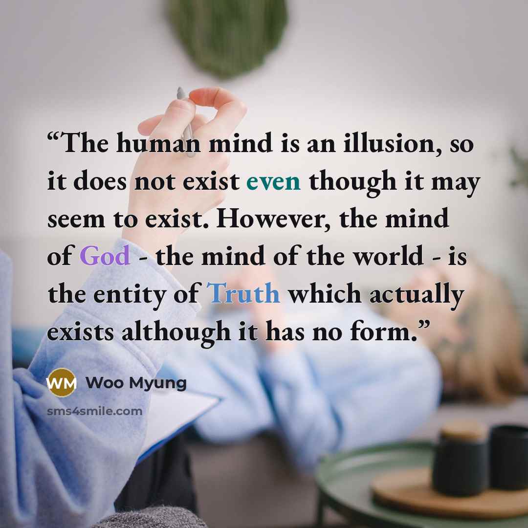 “The human mind is an illusion, so it does not exist even though it may seem to exist. However, the mind of God - the mind of the world - is the entity of Truth which actually exists although it has no form.” quote by Woo Myung
