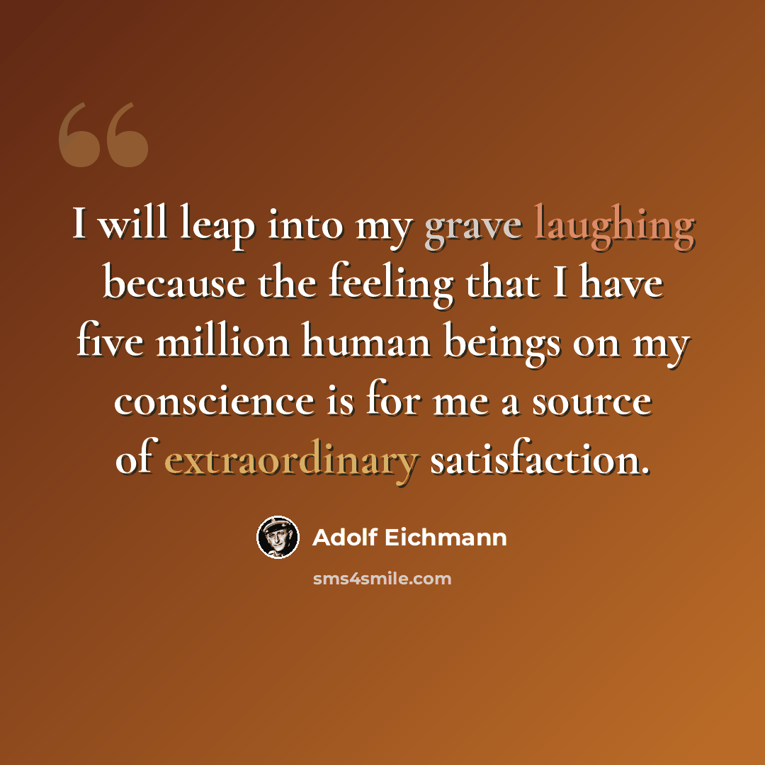 “I will leap into my grave laughing because the feeling that I have five million human beings on my conscience is for me a source of extraordinary satisfaction.” quote by Adolf Eichmann